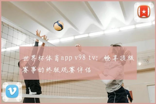 世界杯体育app v98 tv：畅享顶级赛事的终极观赛伴侣