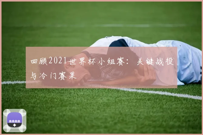 回顾2021世界杯小组赛：关键战役与冷门赛果