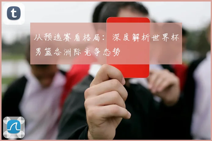 从预选赛看格局：深度解析世界杯男篮各洲际竞争态势