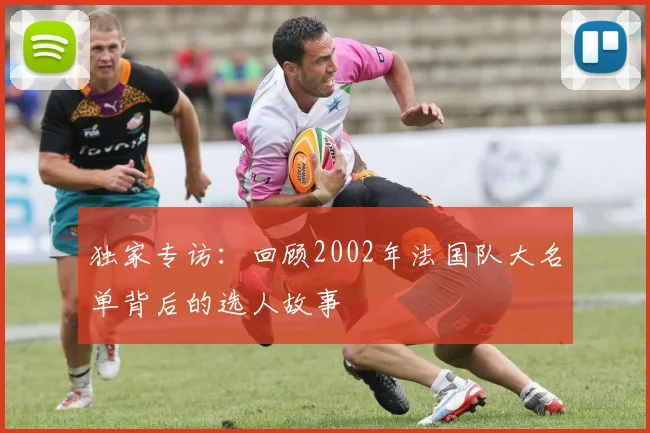 独家专访：回顾2002年法国队大名单背后的选人故事