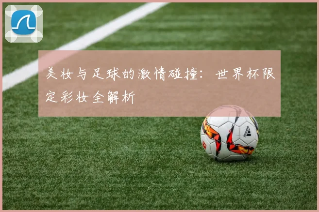 美妆与足球的激情碰撞：世界杯限定彩妆全解析