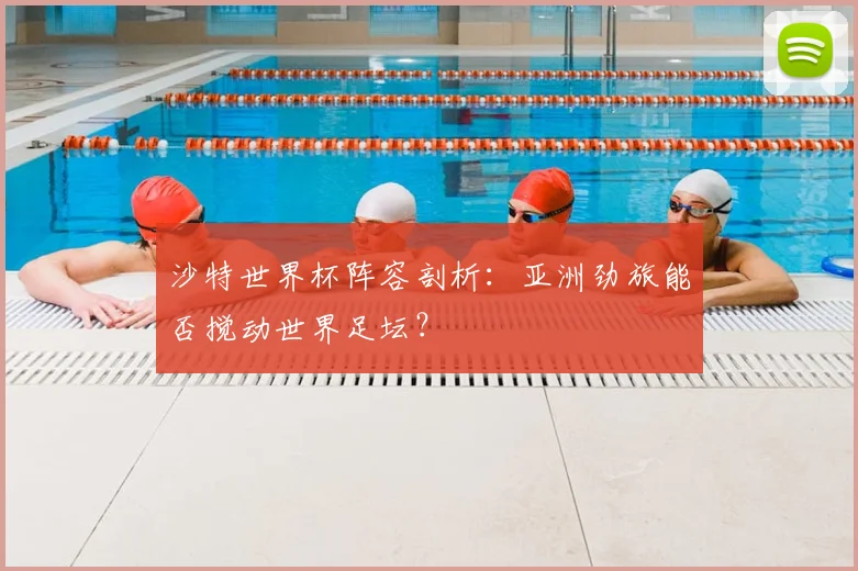沙特世界杯阵容剖析：亚洲劲旅能否搅动世界足坛？