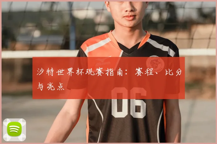 沙特世界杯观赛指南：赛程、比分与亮点