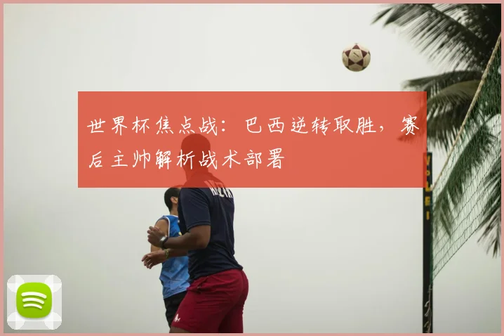 世界杯焦点战：巴西逆转取胜，赛后主帅解析战术部署
