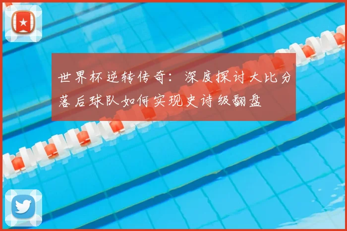 世界杯逆转传奇：深度探讨大比分落后球队如何实现史诗级翻盘