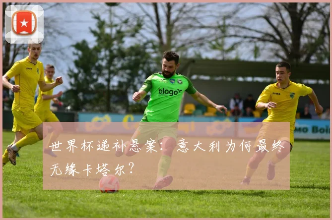世界杯递补悬案：意大利为何最终无缘卡塔尔？