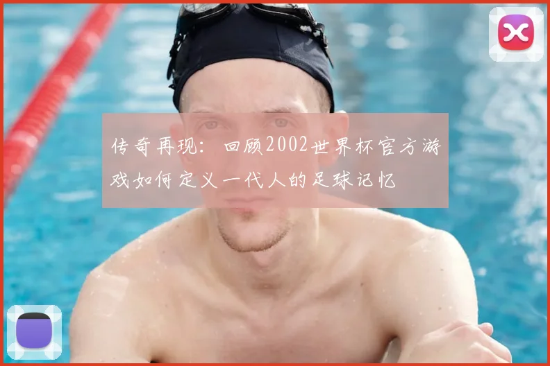 传奇再现:回顾2002世界杯官方游戏如何定义一代人的足球记忆