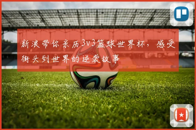 新浪带你亲历3v3篮球世界杯，感受街头到世界的逆袭故事