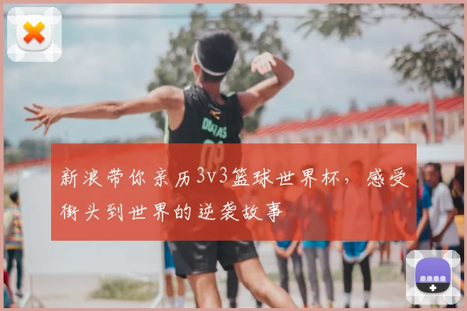 新浪带你亲历3v3篮球世界杯，感受街头到世界的逆袭故事