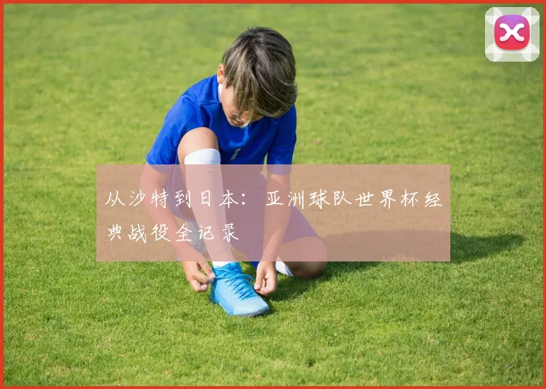 从沙特到日本：亚洲球队世界杯经典战役全记录