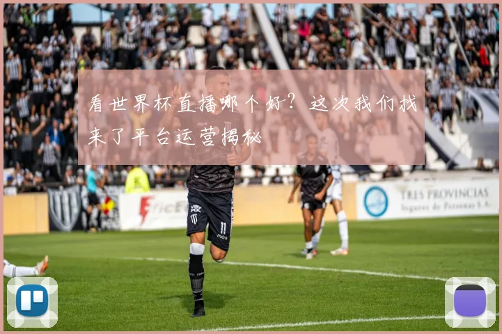 看世界杯直播哪个好？这次我们找来了平台运营揭秘