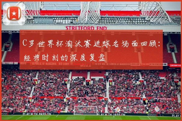 C罗世界杯淘汰赛进球名场面回顾：经典时刻的深度复盘