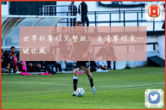 世界杯赛程完整版：高清赛程表一键收藏
