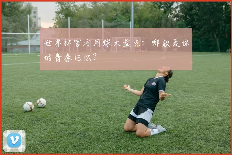 世界杯官方用球大盘点：哪款是你的青春记忆？