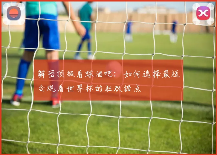 解密顶级看球酒吧：如何选择最适合观看世界杯的狂欢据点