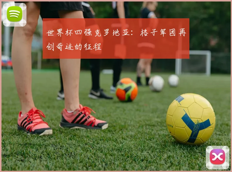 世界杯四强克罗地亚：格子军团再创奇迹的征程