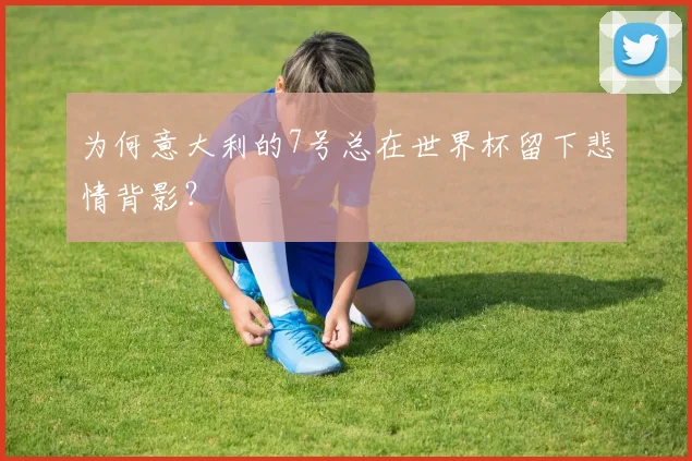为何意大利的7号总在世界杯留下悲情背影？
